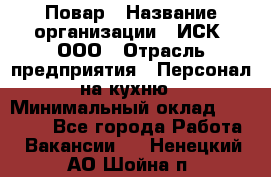 Повар › Название организации ­ ИСК, ООО › Отрасль предприятия ­ Персонал на кухню › Минимальный оклад ­ 15 000 - Все города Работа » Вакансии   . Ненецкий АО,Шойна п.